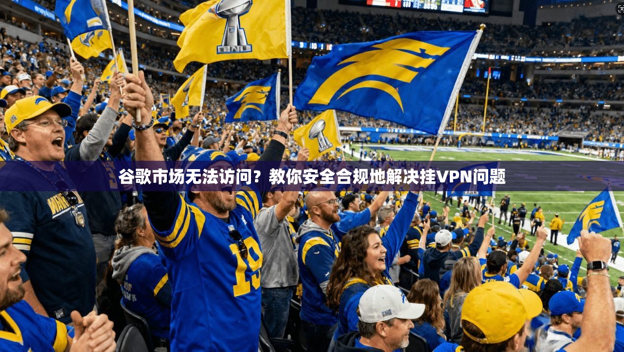谷歌市场无法访问？教你安全合规地解决挂VPN问题