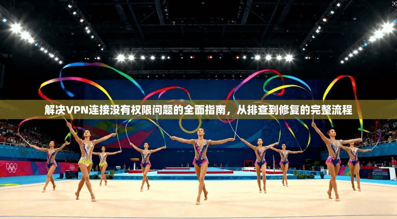 解决VPN连接没有权限问题的全面指南，从排查到修复的完整流程