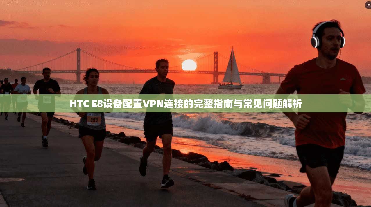 HTC E8设备配置VPN连接的完整指南与常见问题解析
