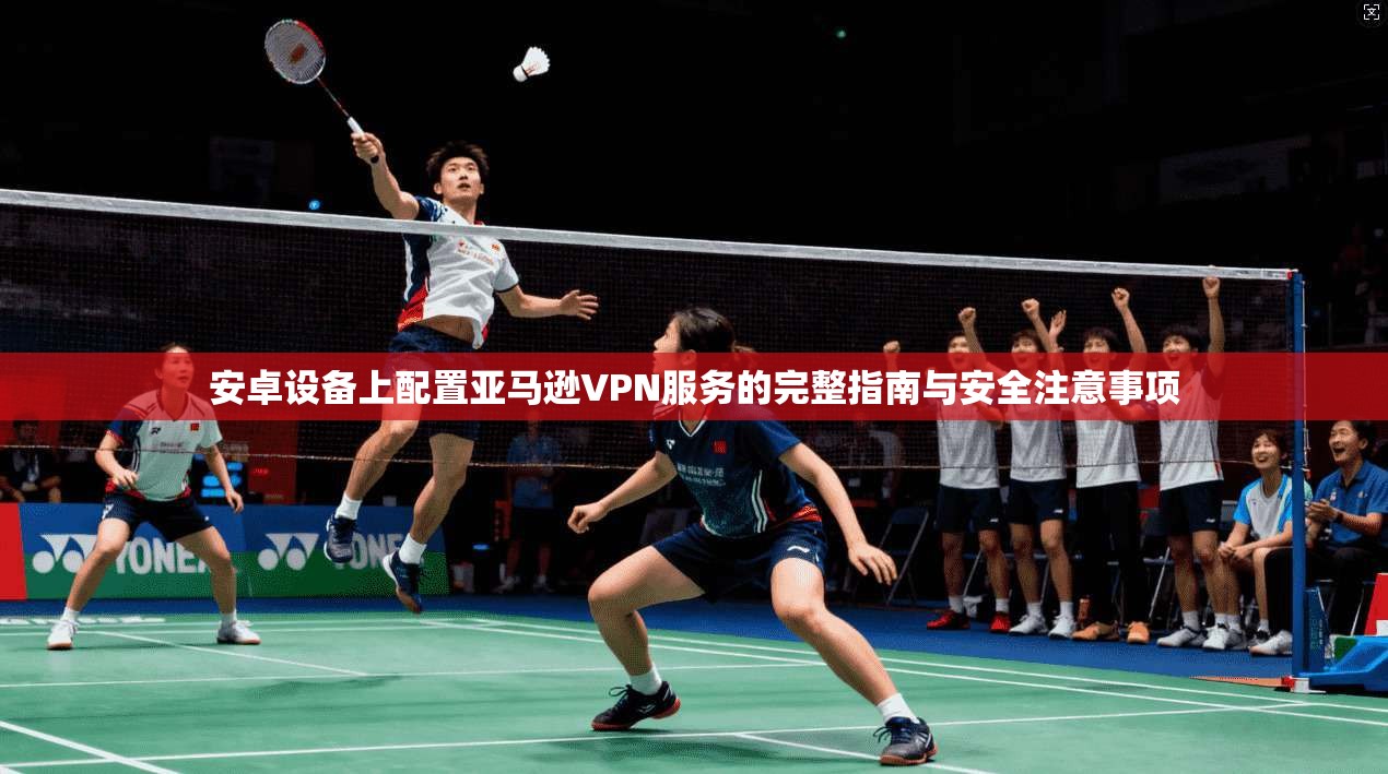 安卓设备上配置亚马逊VPN服务的完整指南与安全注意事项