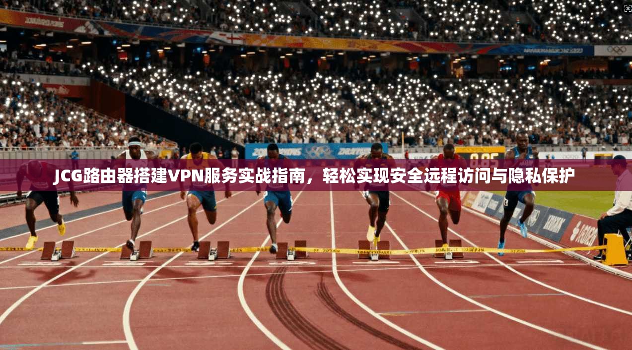 JCG路由器搭建VPN服务实战指南，轻松实现安全远程访问与隐私保护