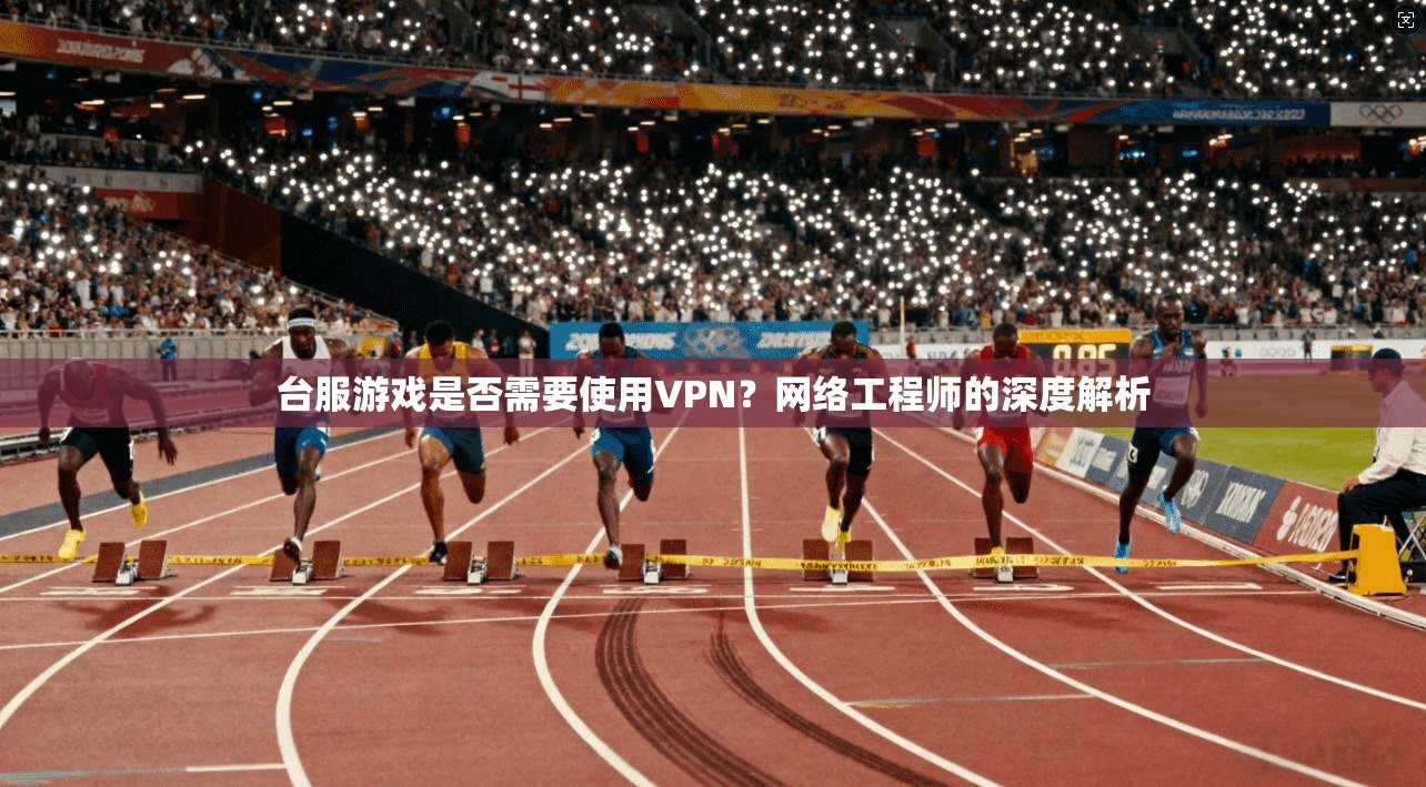 台服游戏是否需要使用VPN？网络工程师的深度解析