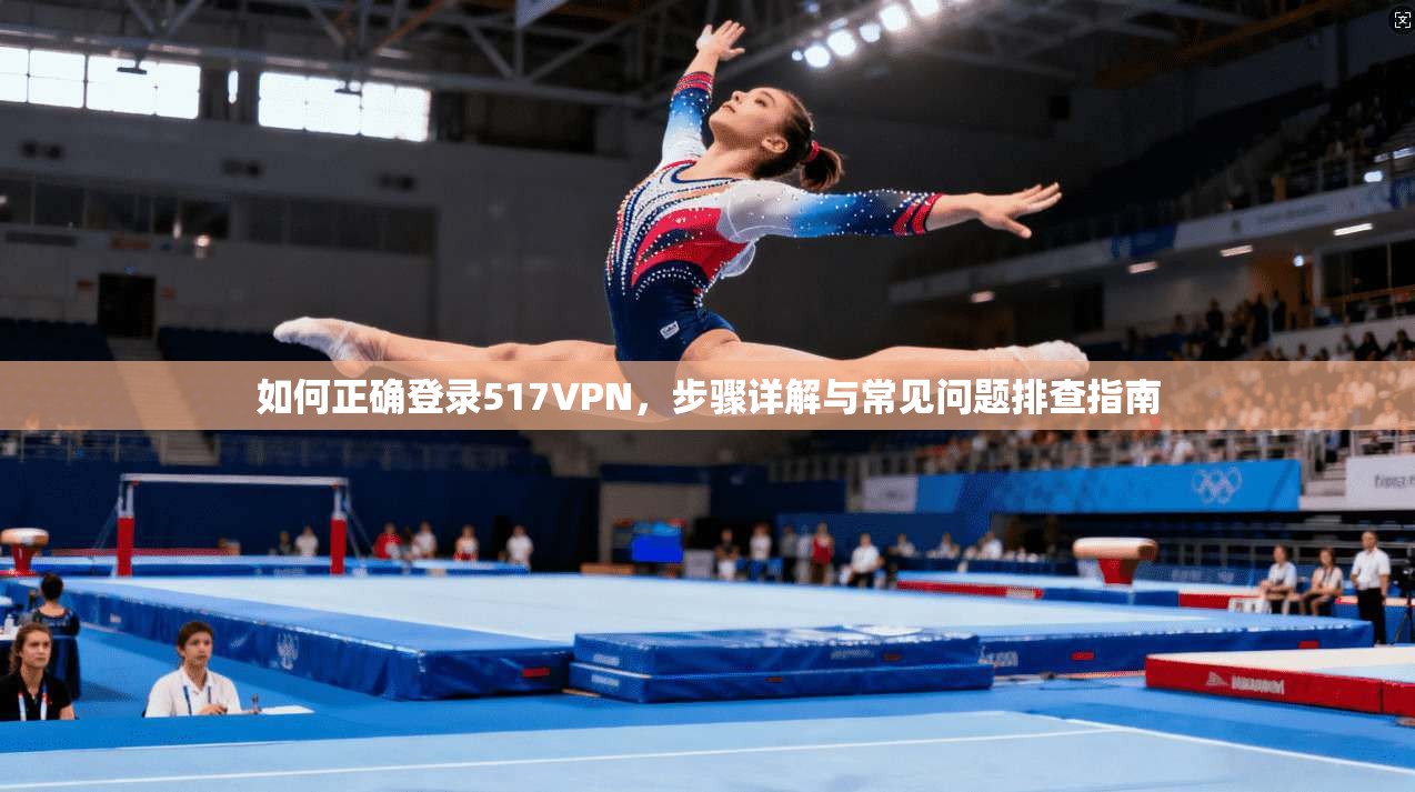 如何正确登录517VPN，步骤详解与常见问题排查指南