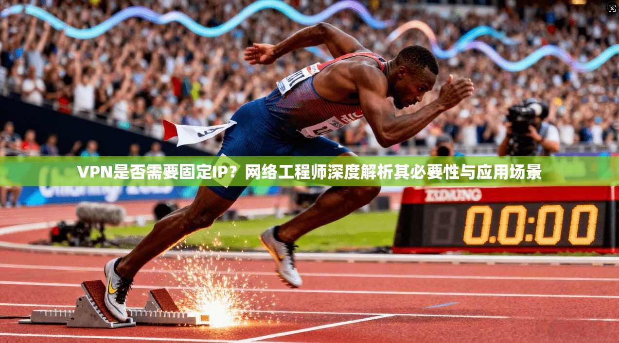 VPN是否需要固定IP？网络工程师深度解析其必要性与应用场景