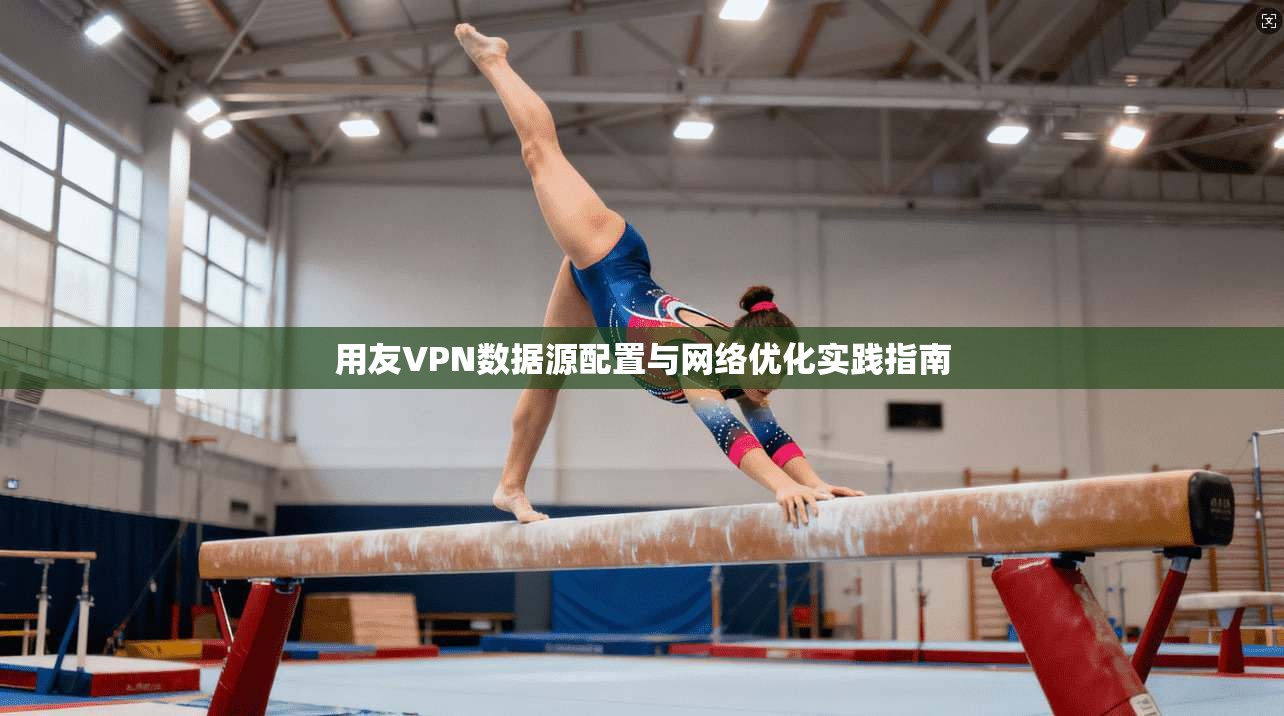 用友VPN数据源配置与网络优化实践指南