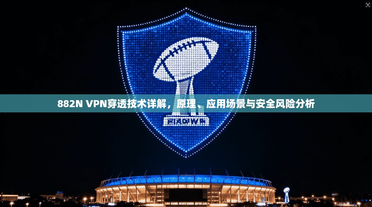 882N VPN穿透技术详解，原理、应用场景与安全风险分析