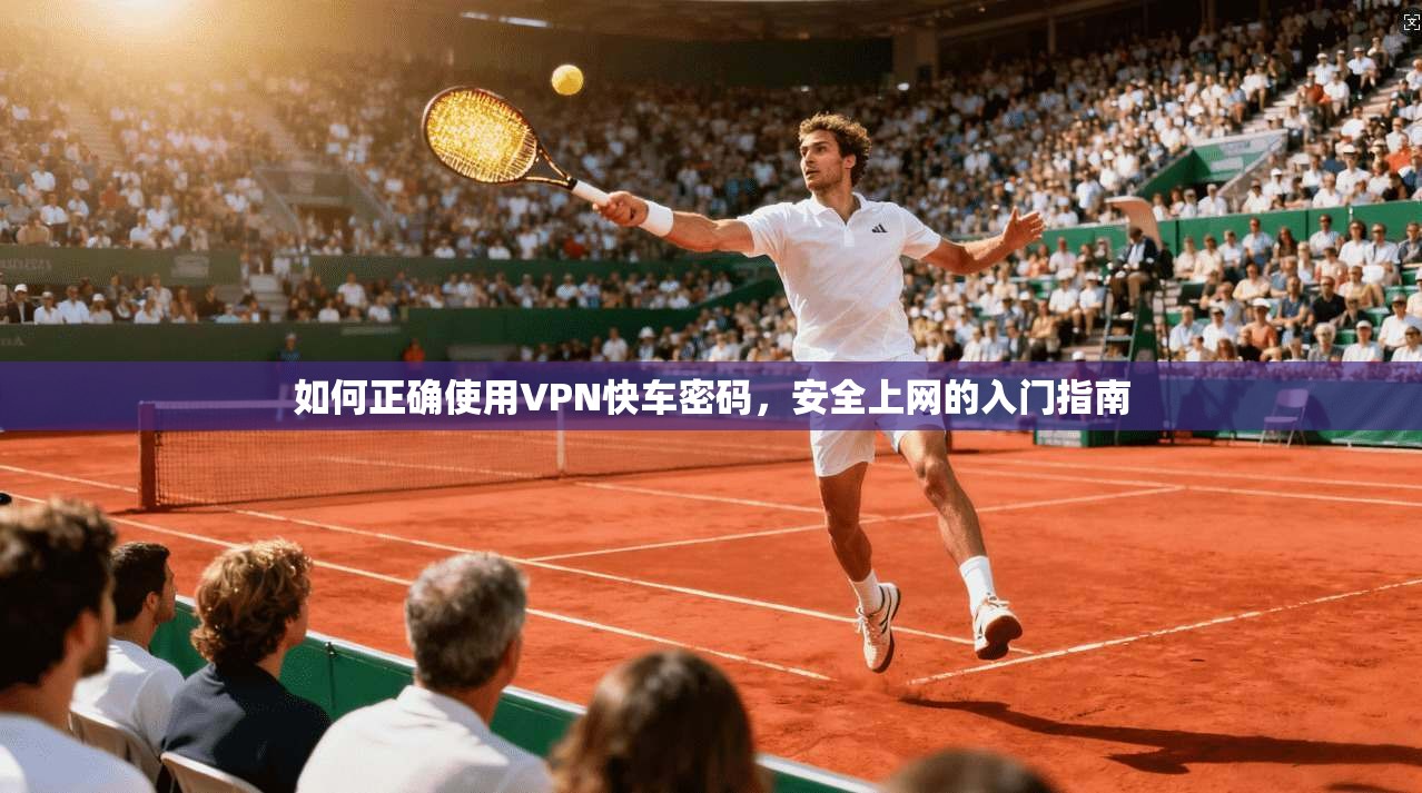 如何正确使用VPN快车密码，安全上网的入门指南