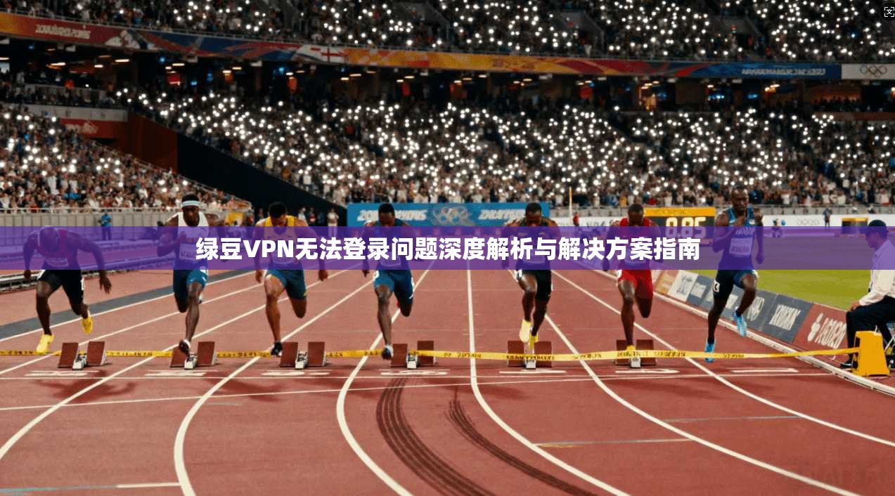 绿豆VPN无法登录问题深度解析与解决方案指南