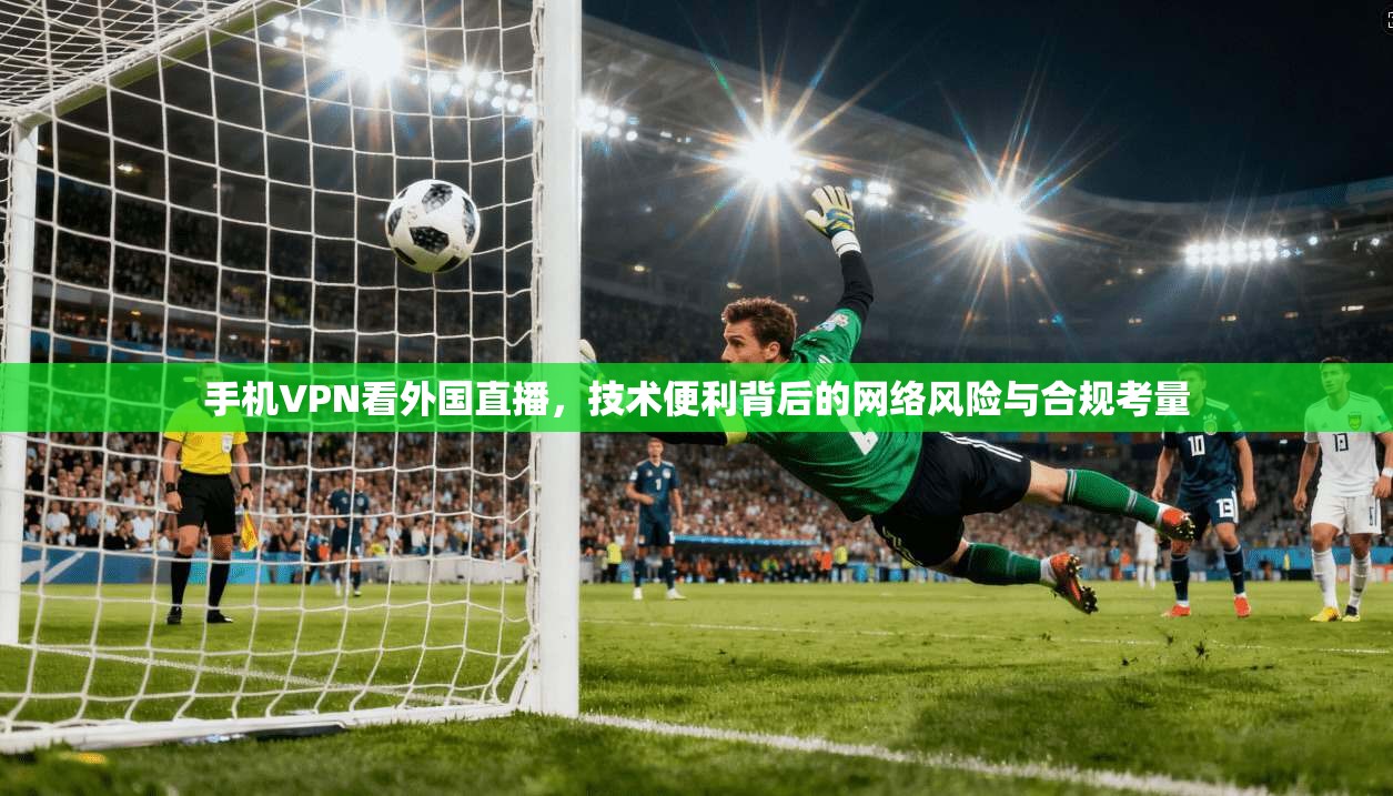 手机VPN看外国直播，技术便利背后的网络风险与合规考量