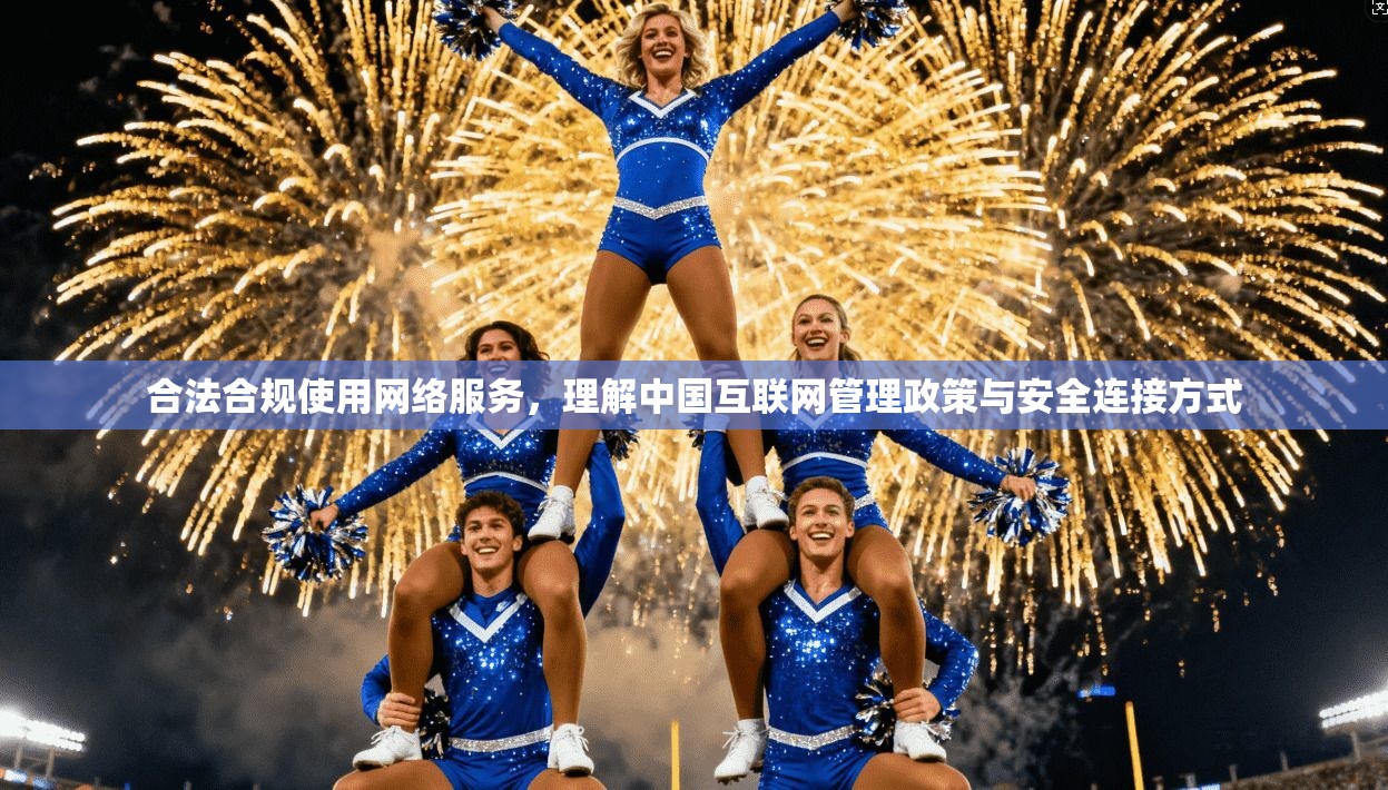 合法合规使用网络服务，理解中国互联网管理政策与安全连接方式