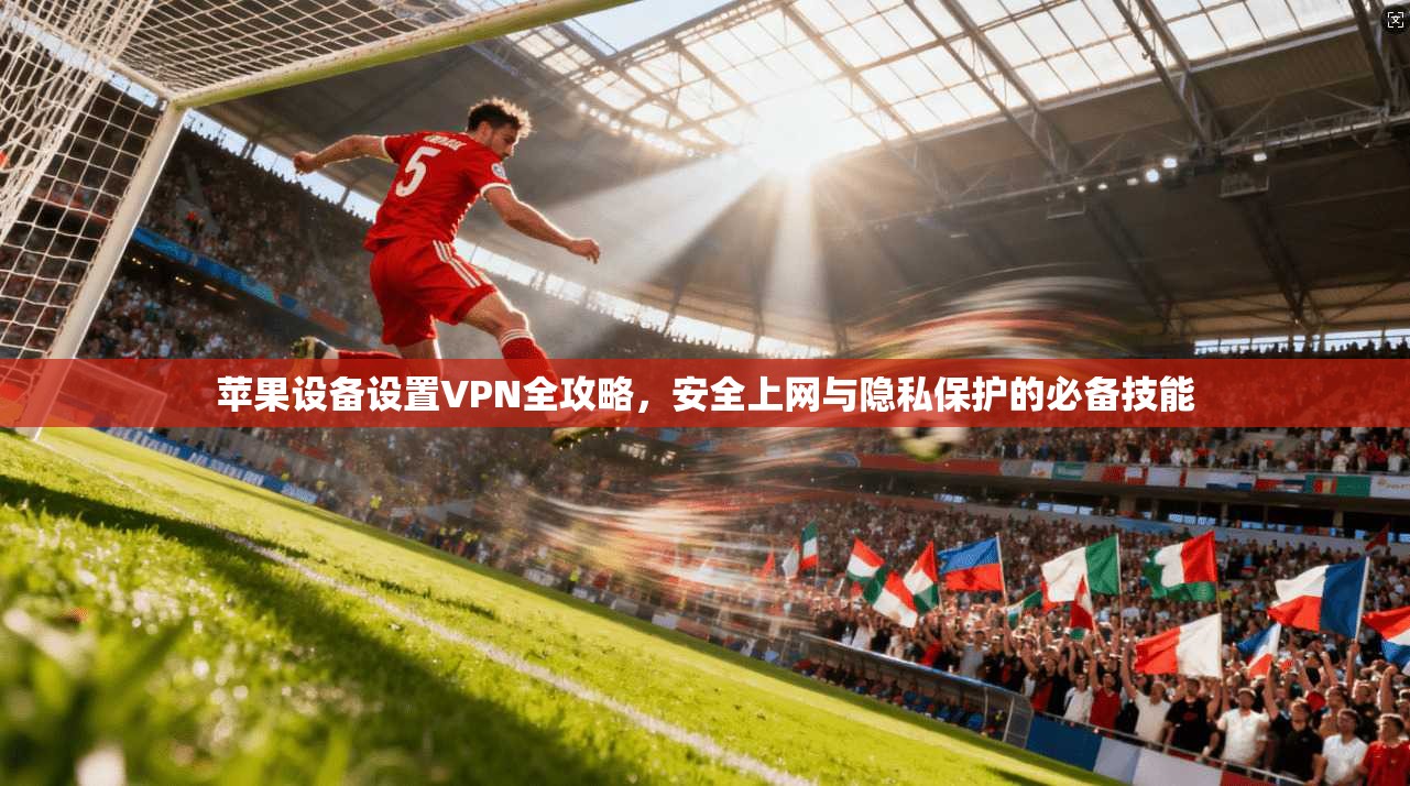 苹果设备设置VPN全攻略，安全上网与隐私保护的必备技能