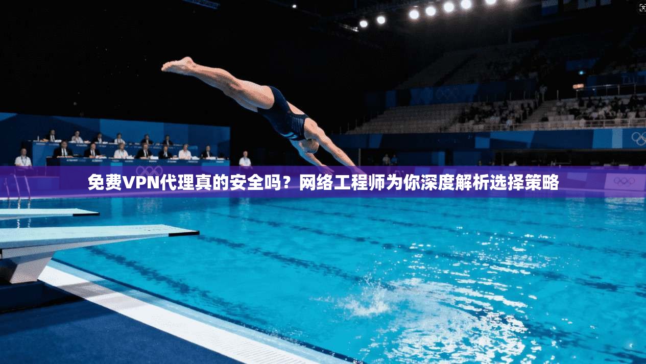 免费VPN代理真的安全吗？网络工程师为你深度解析选择策略