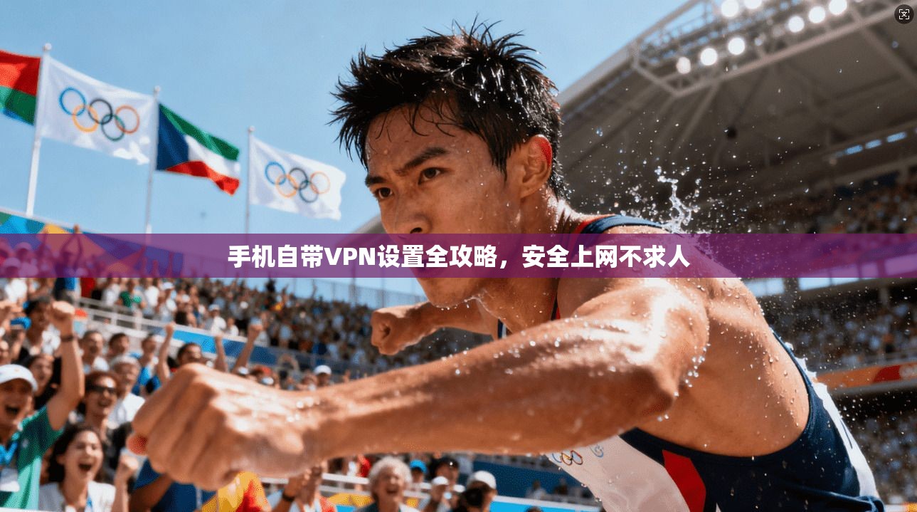 手机自带VPN设置全攻略，安全上网不求人