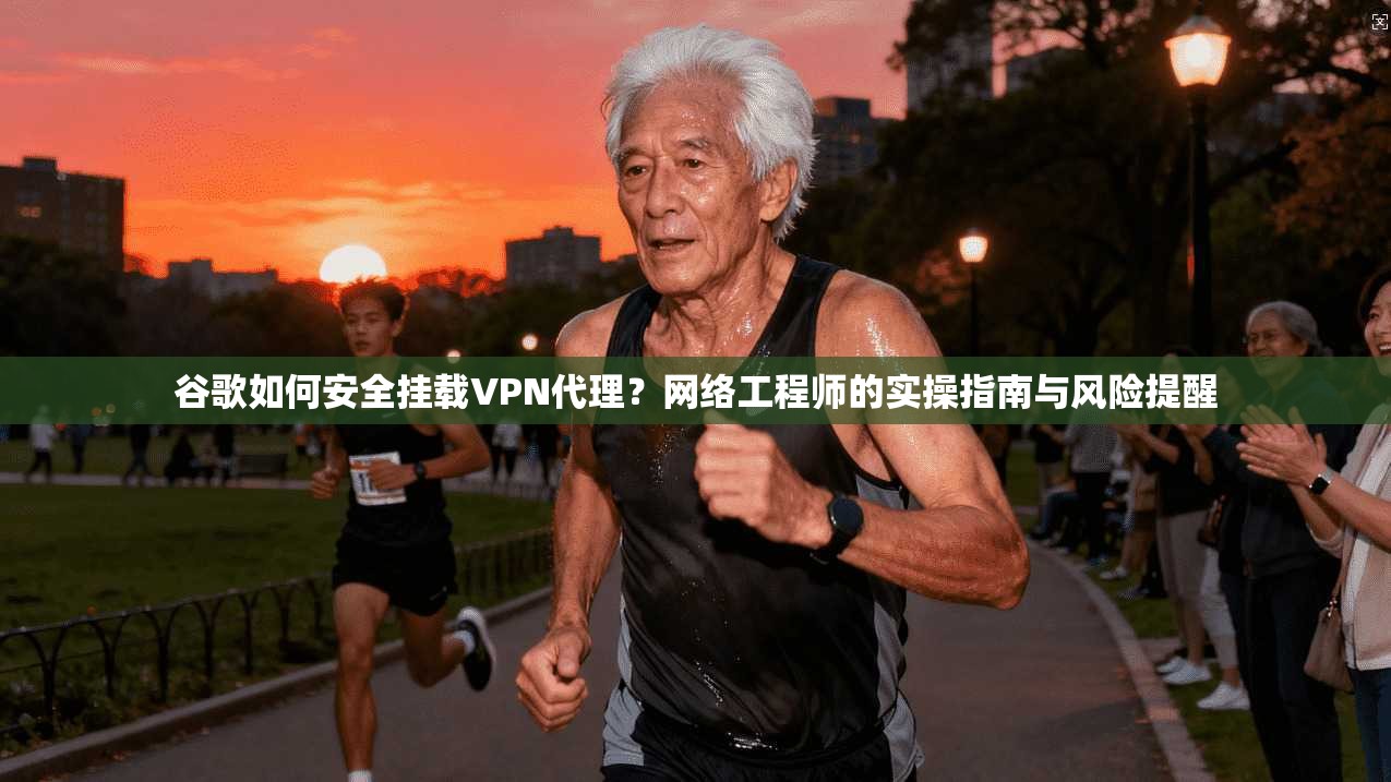 谷歌如何安全挂载VPN代理？网络工程师的实操指南与风险提醒