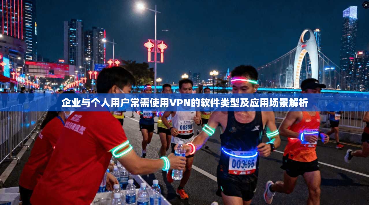 企业与个人用户常需使用VPN的软件类型及应用场景解析