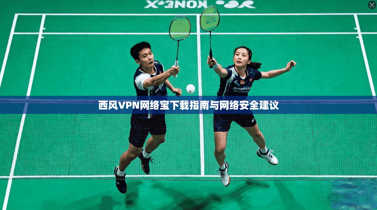 西风VPN网络宝下载指南与网络安全建议