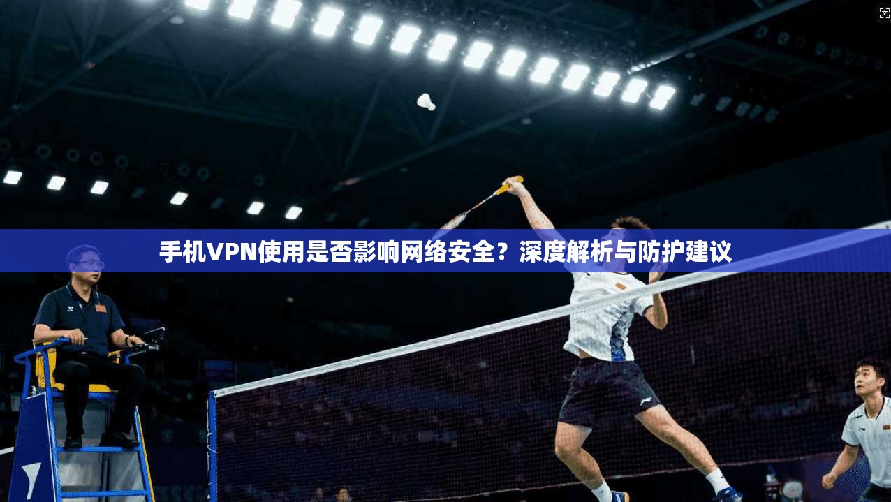 手机VPN使用是否影响网络安全？深度解析与防护建议