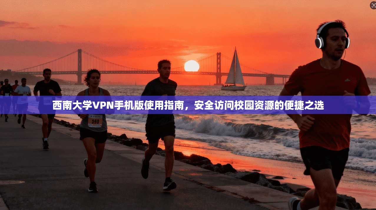 西南大学VPN手机版使用指南，安全访问校园资源的便捷之选