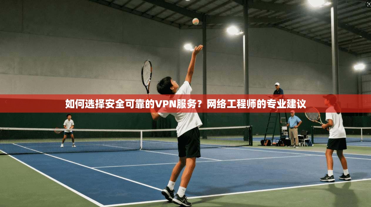 如何选择安全可靠的VPN服务？网络工程师的专业建议