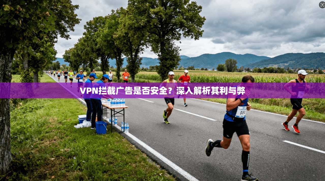 VPN拦截广告是否安全？深入解析其利与弊