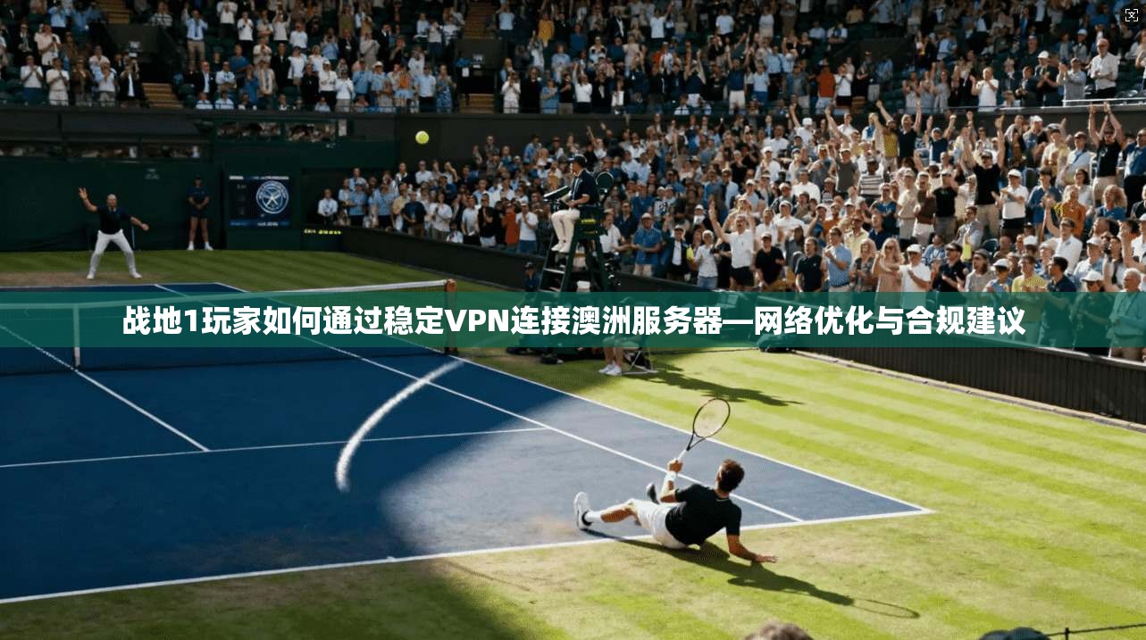 战地1玩家如何通过稳定VPN连接澳洲服务器—网络优化与合规建议