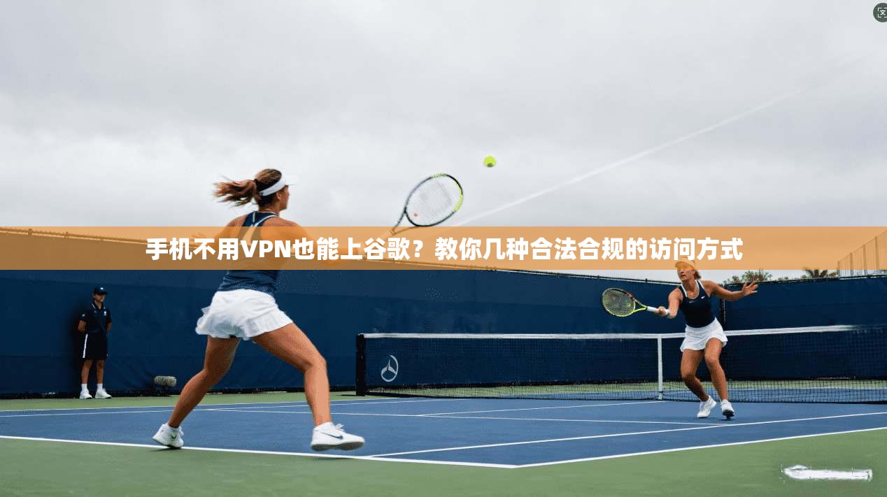 手机不用VPN也能上谷歌?教你几种合法合规的访问方式