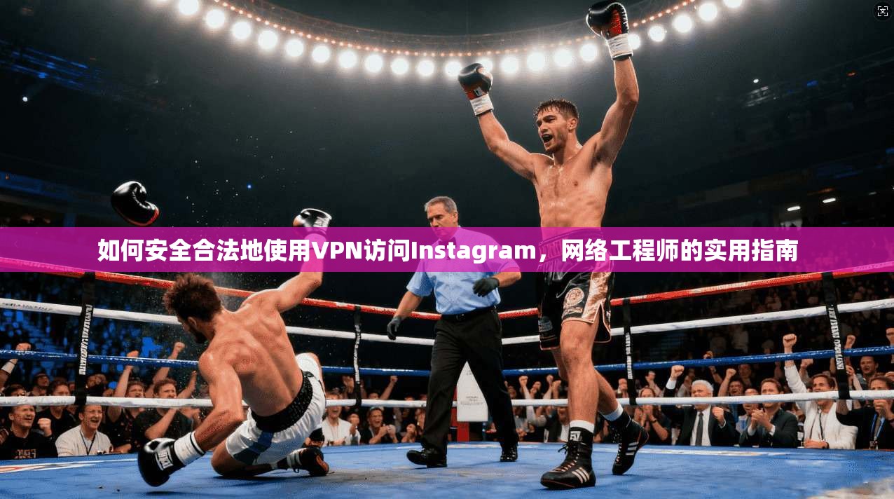 如何安全合法地使用VPN访问Instagram，网络工程师的实用指南
