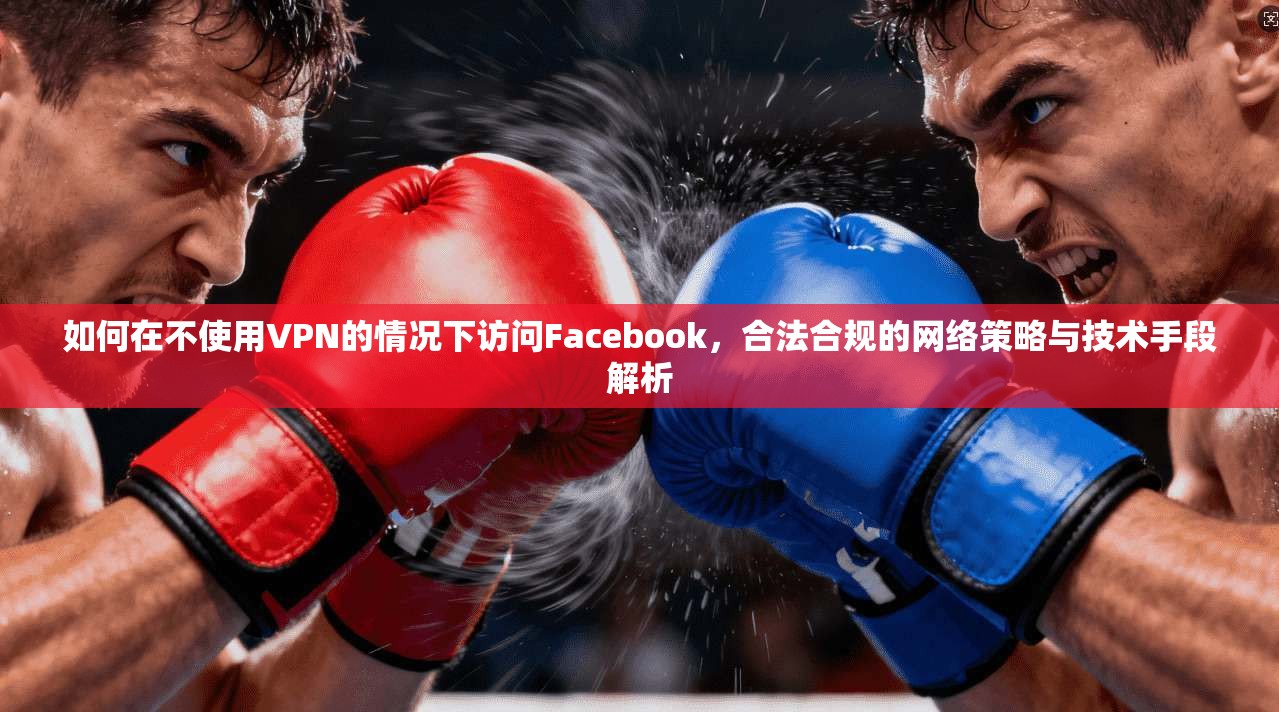 如何在不使用VPN的情况下访问Facebook，合法合规的网络策略与技术手段解析