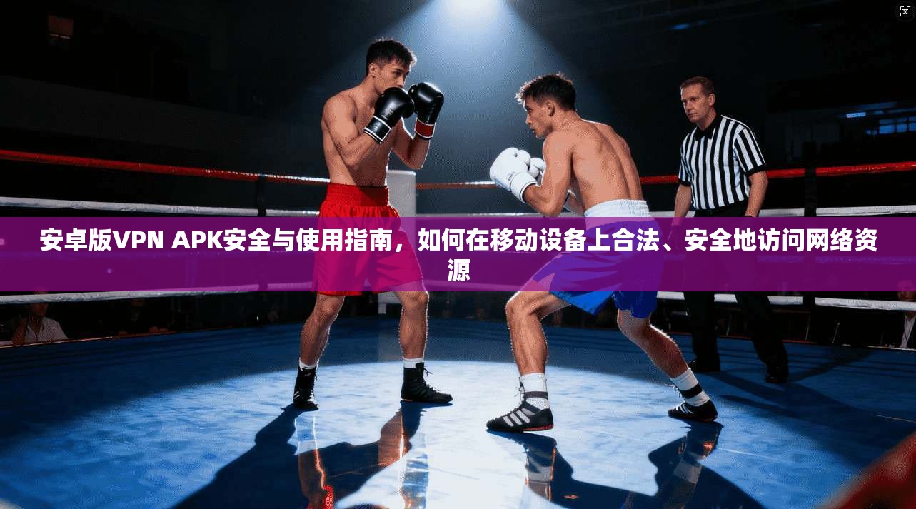 安卓版VPN APK安全与使用指南，如何在移动设备上合法、安全地访问网络资源