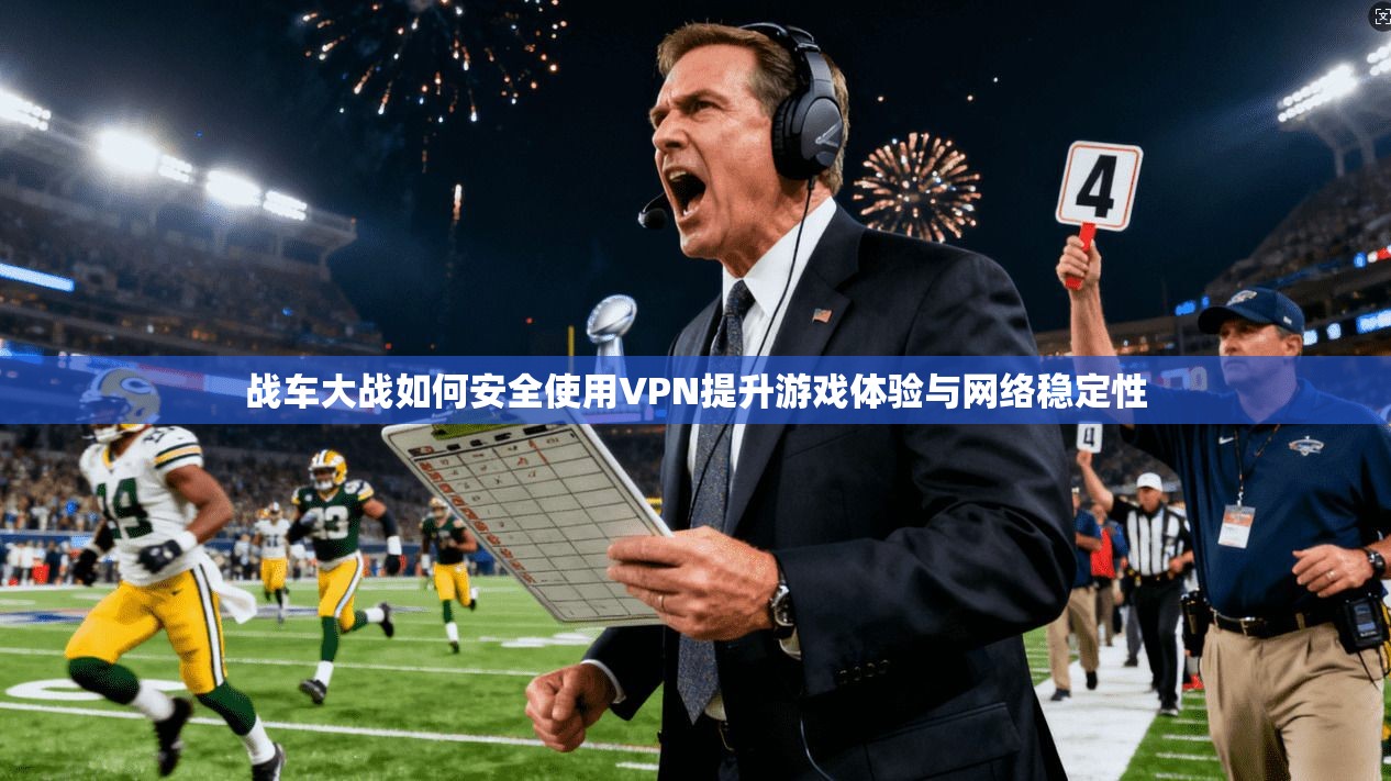 战车大战如何安全使用VPN提升游戏体验与网络稳定性
