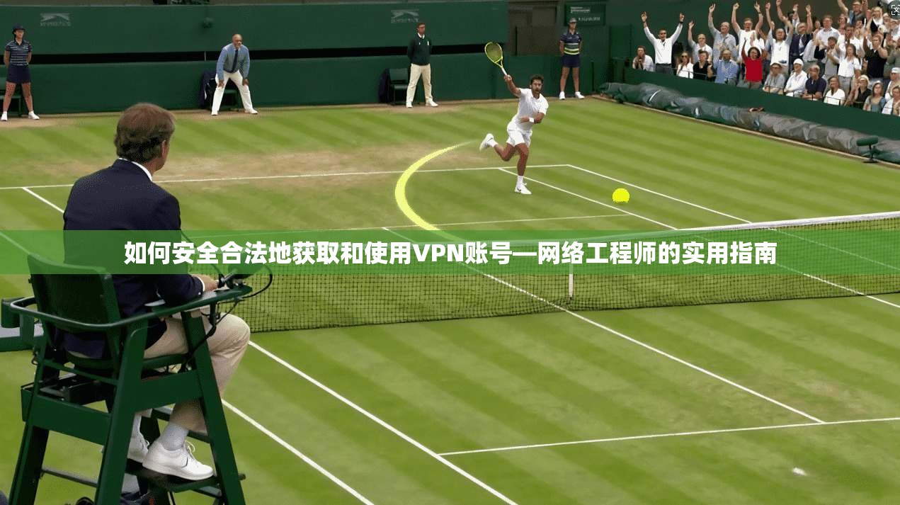 如何安全合法地获取和使用VPN账号—网络工程师的实用指南