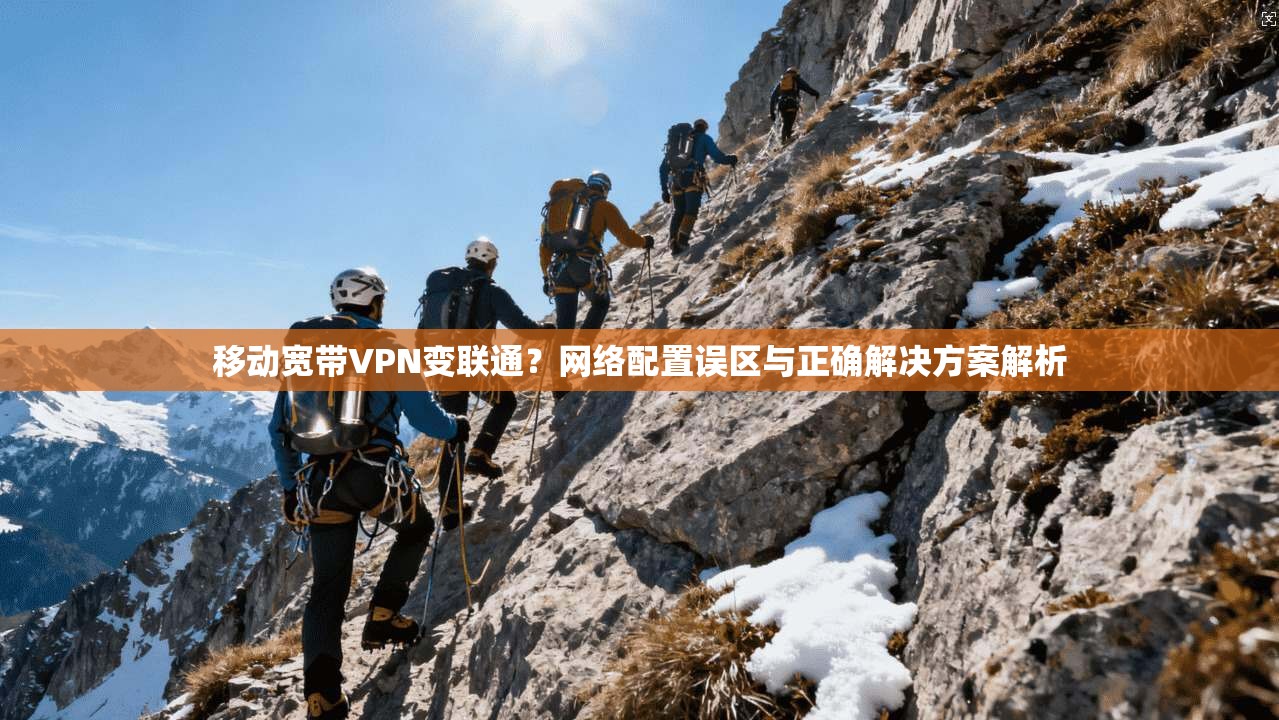 移动宽带VPN变联通?网络配置误区与正确解决方案解析