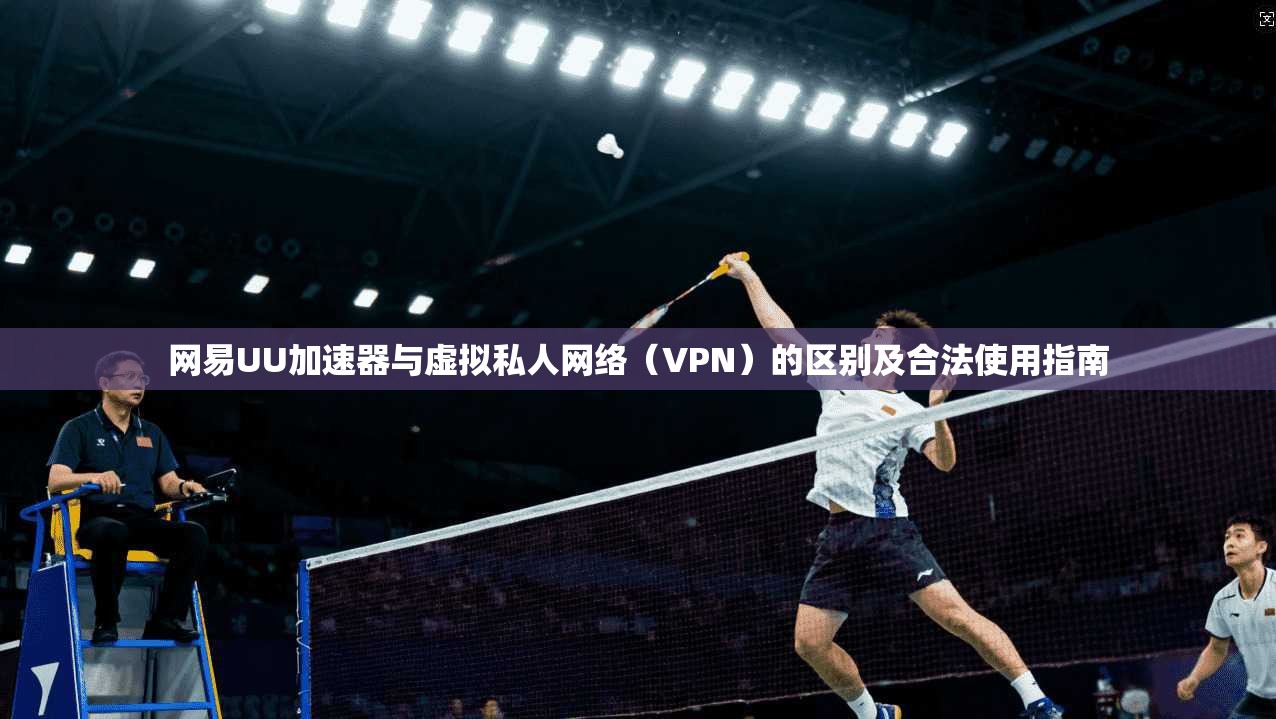 网易UU加速器与虚拟私人网络（VPN）的区别及合法使用指南