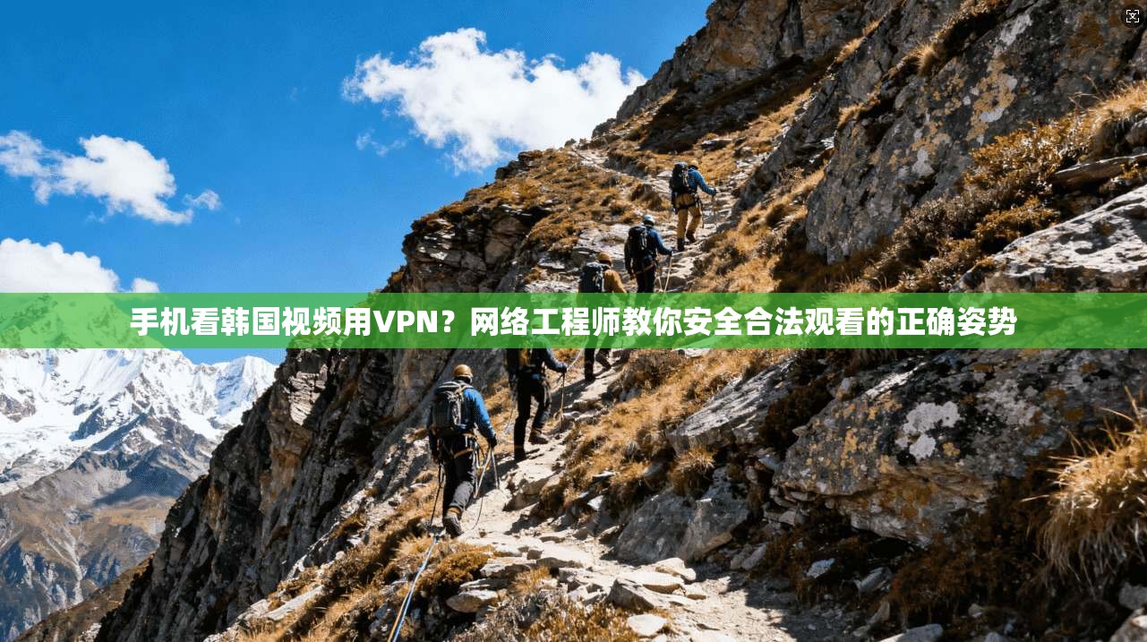 手机看韩国视频用VPN?网络工程师教你安全合法观看的正确姿势