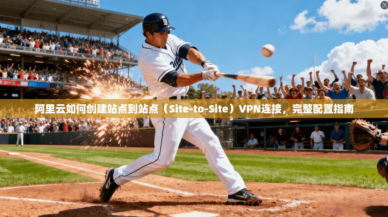 阿里云如何创建站点到站点(Site-to-Site)VPN连接,完整配置指南