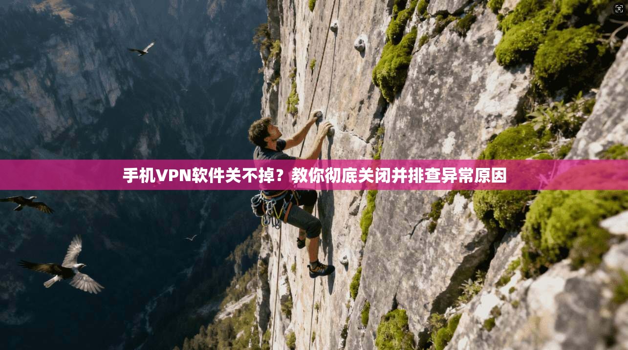 手机VPN软件关不掉？教你彻底关闭并排查异常原因