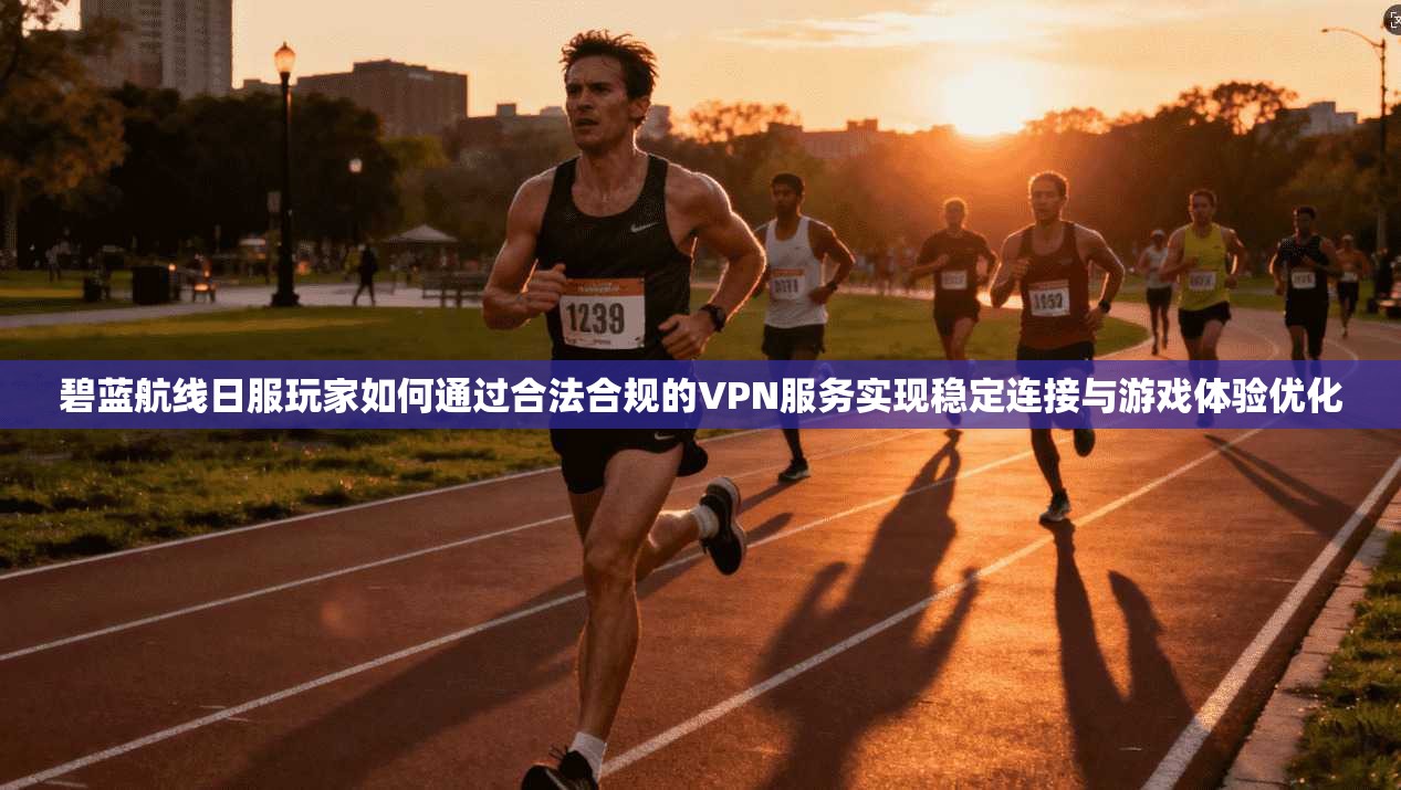 碧蓝航线日服玩家如何通过合法合规的VPN服务实现稳定连接与游戏体验优化