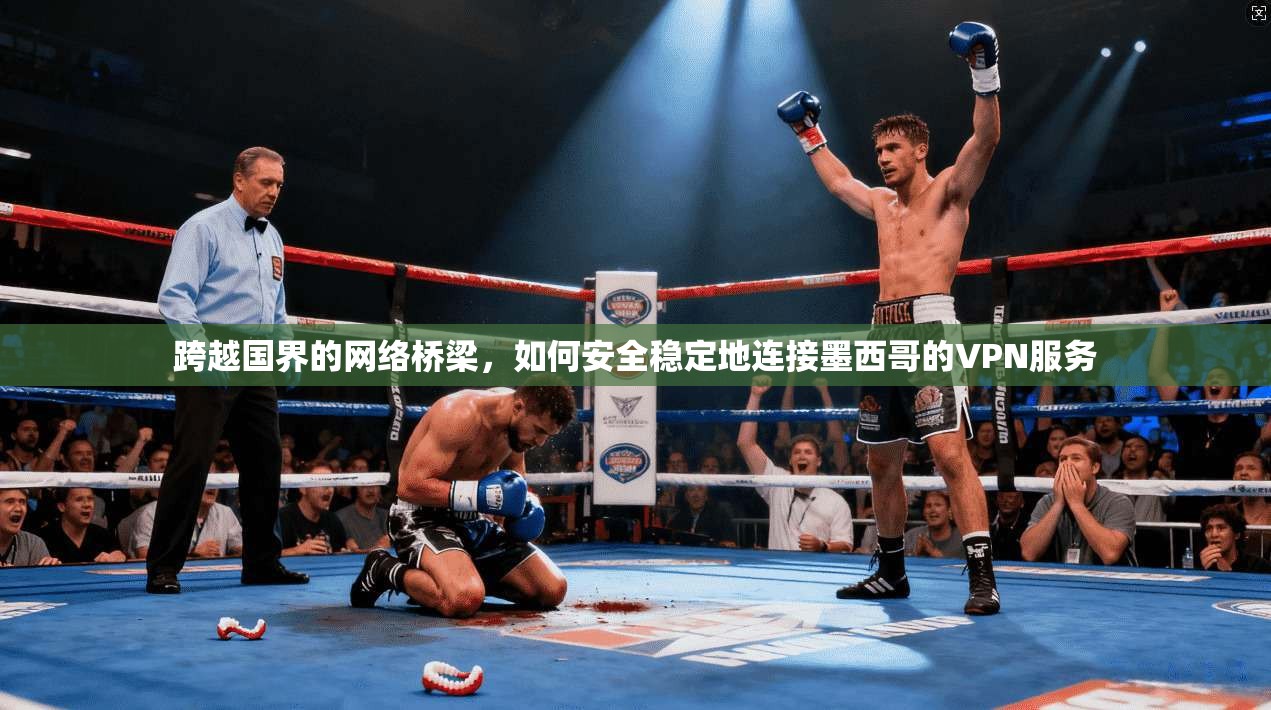 跨越国界的网络桥梁，如何安全稳定地连接墨西哥的VPN服务