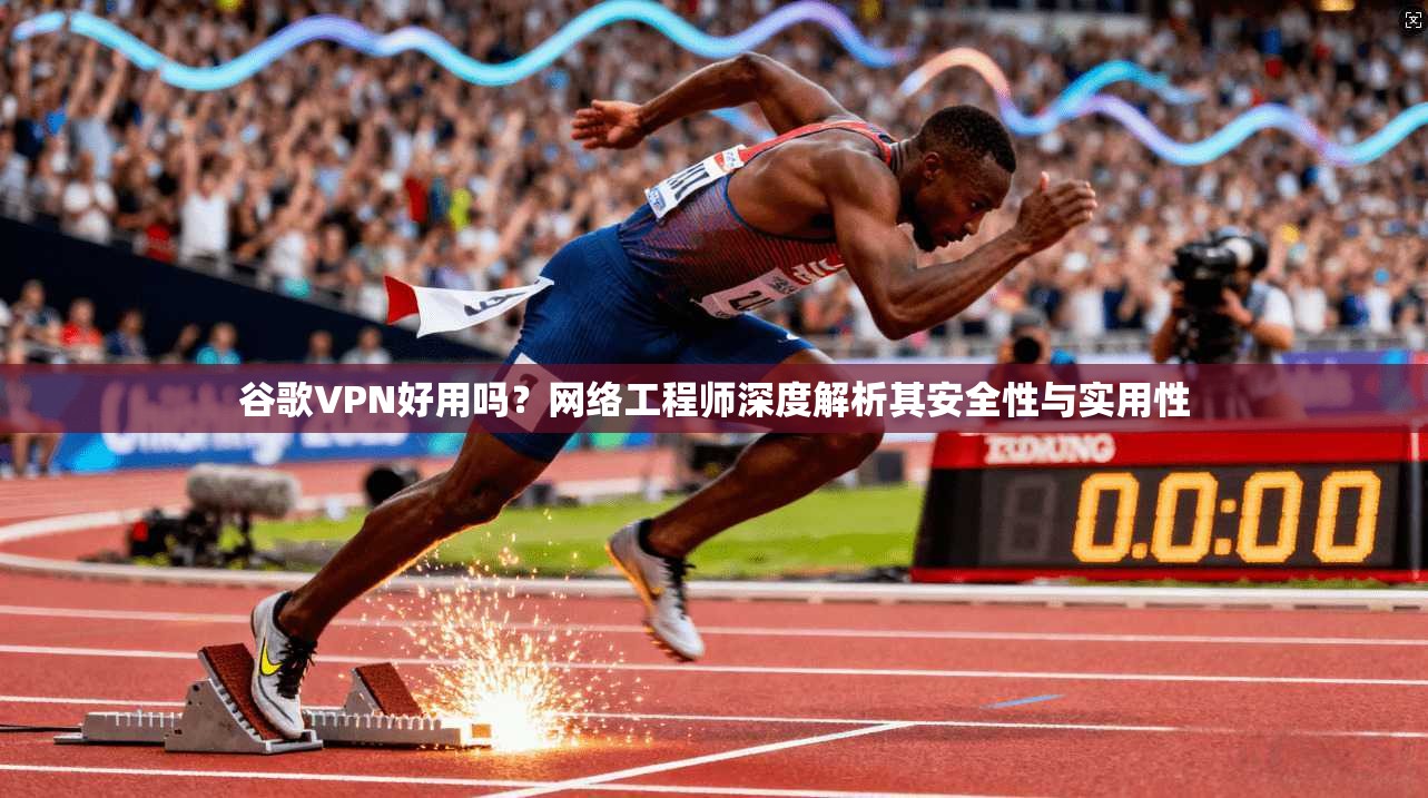 谷歌VPN好用吗？网络工程师深度解析其安全性与实用性