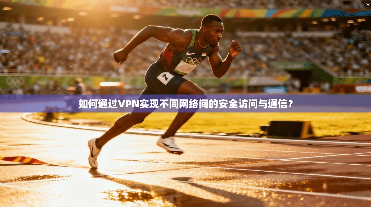 如何通过VPN实现不同网络间的安全访问与通信？