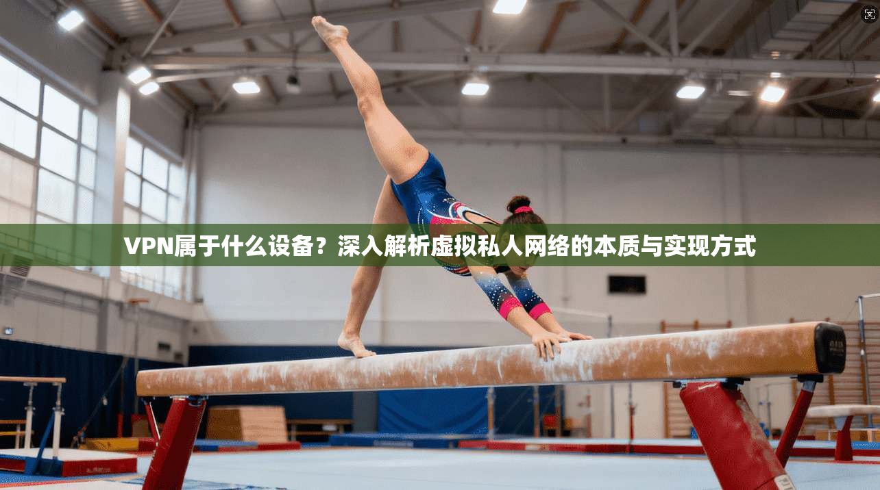 VPN属于什么设备？深入解析虚拟私人网络的本质与实现方式