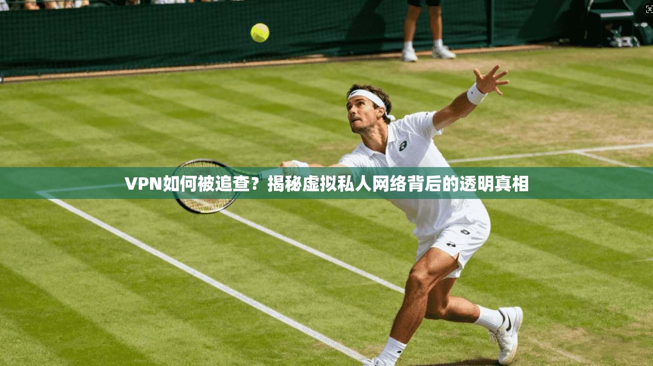 VPN如何被追查？揭秘虚拟私人网络背后的透明真相