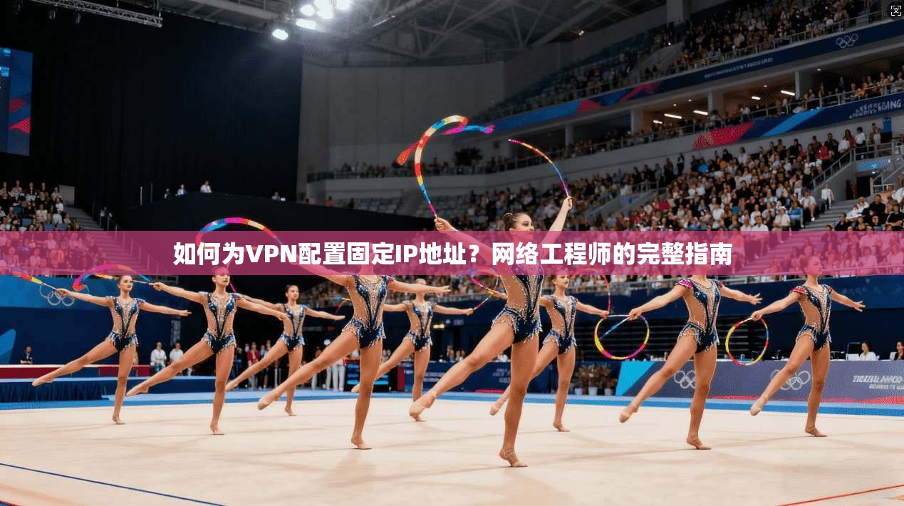 如何为VPN配置固定IP地址？网络工程师的完整指南