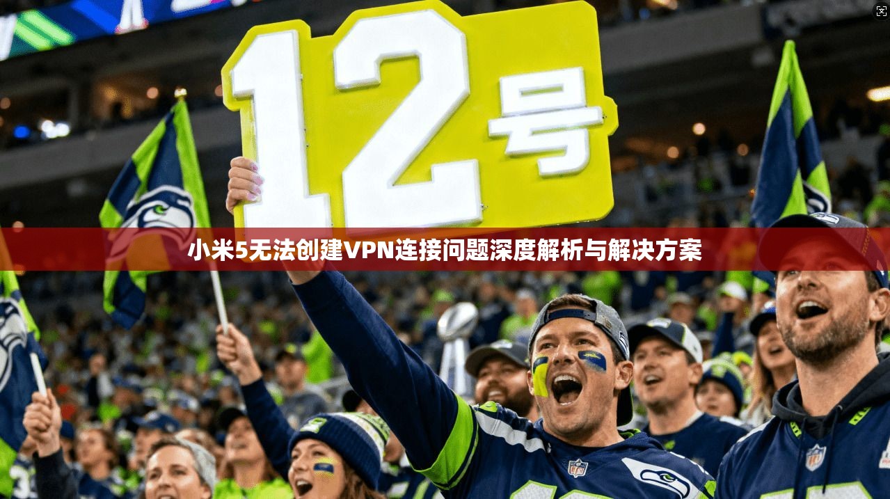 小米5无法创建VPN连接问题深度解析与解决方案