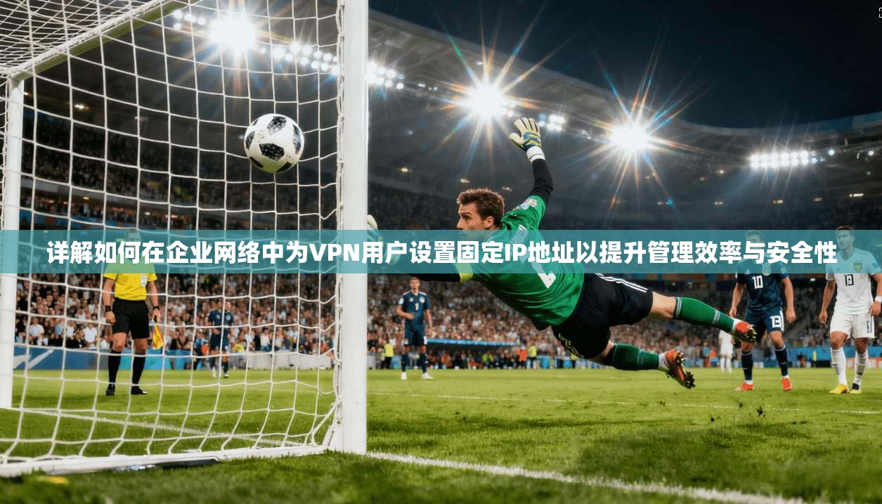 详解如何在企业网络中为VPN用户设置固定IP地址以提升管理效率与安全性