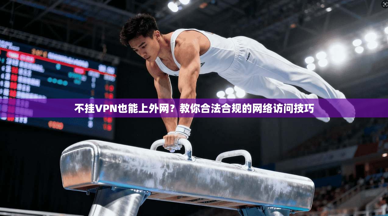 不挂VPN也能上外网？教你合法合规的网络访问技巧