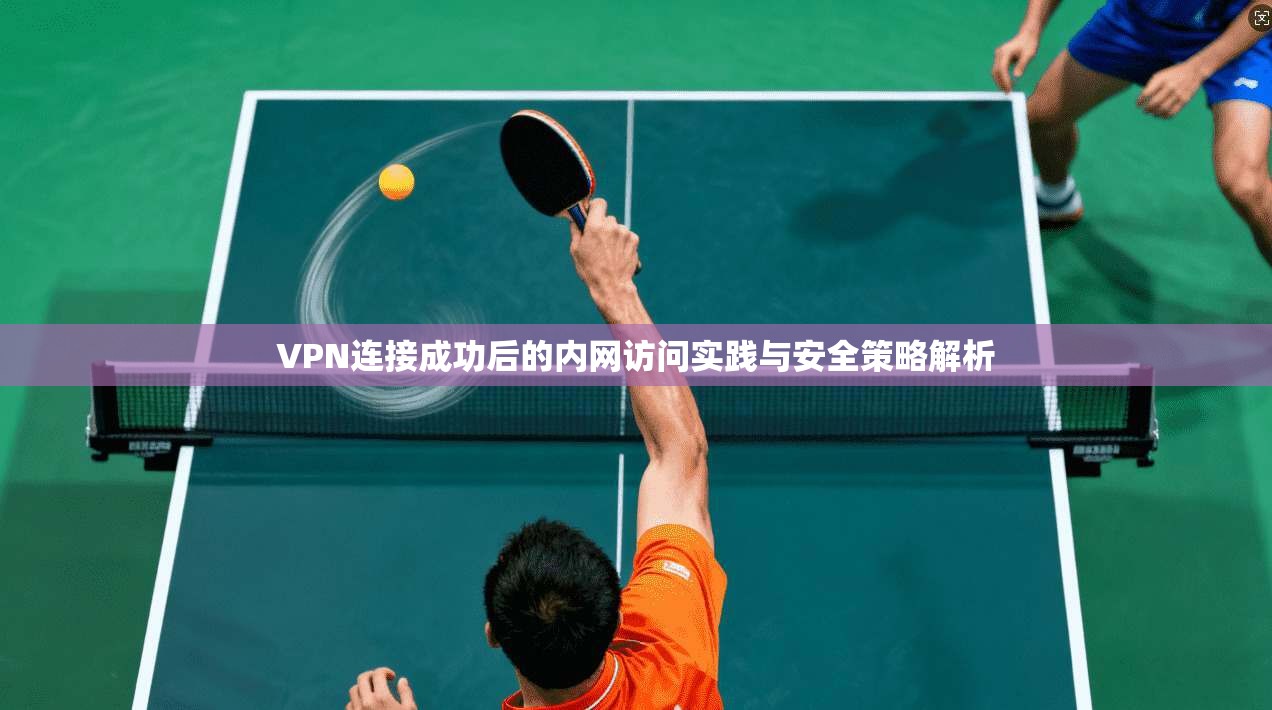 VPN连接成功后的内网访问实践与安全策略解析