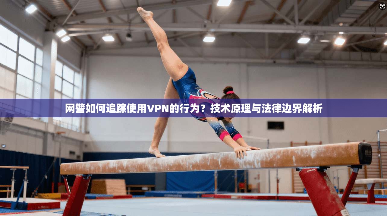 网警如何追踪使用VPN的行为？技术原理与法律边界解析
