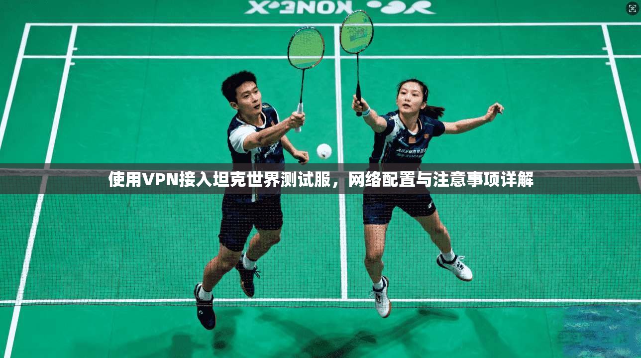 使用VPN接入坦克世界测试服，网络配置与注意事项详解