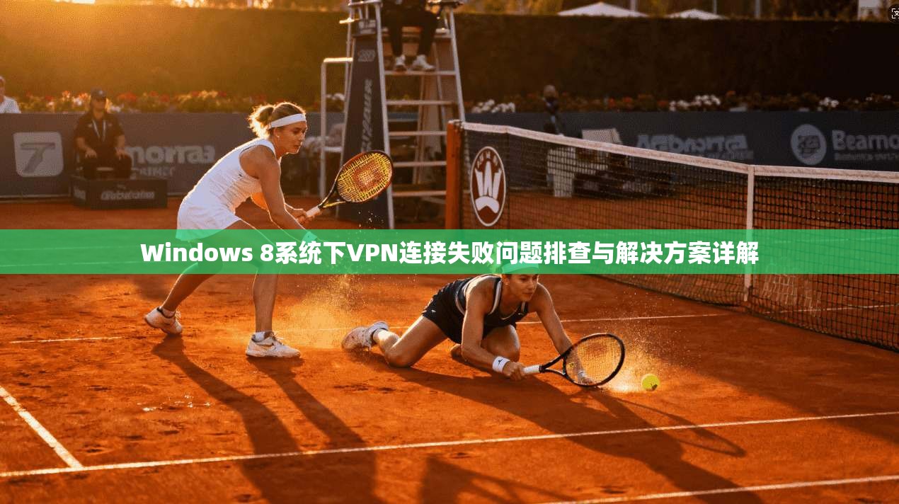Windows 8系统下VPN连接失败问题排查与解决方案详解